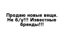 Продаю новые вещи. Не б/у!!! Известные бренды!!!